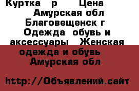 Куртка - р.48 › Цена ­ 3 500 - Амурская обл., Благовещенск г. Одежда, обувь и аксессуары » Женская одежда и обувь   . Амурская обл.